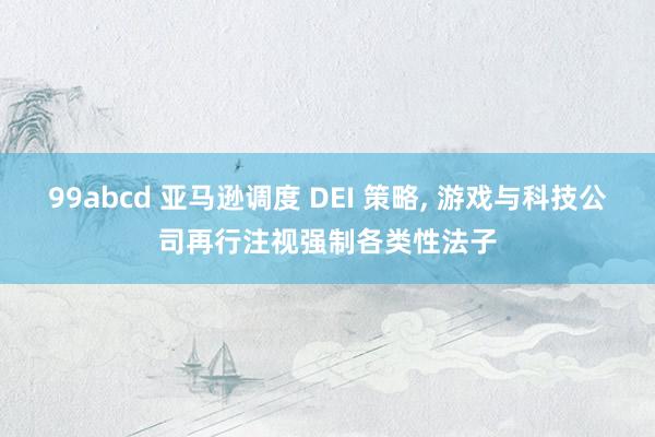 99abcd 亚马逊调度 DEI 策略， 游戏与科技公司再行注视强制各类性法子