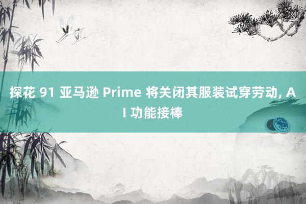 探花 91 亚马逊 Prime 将关闭其服装试穿劳动， AI 功能接棒