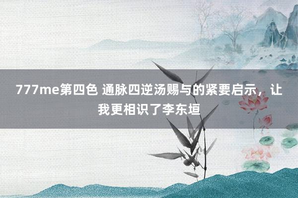 777me第四色 通脉四逆汤赐与的紧要启示，让我更相识了李东垣