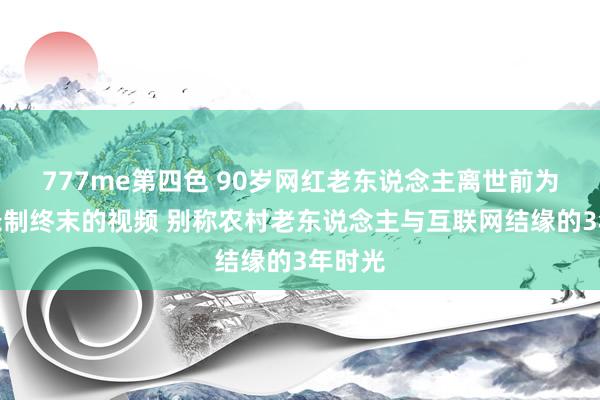 777me第四色 90岁网红老东说念主离世前为粉丝录制终末的视频 别称农村老东说念主与互联网结缘的3年时光