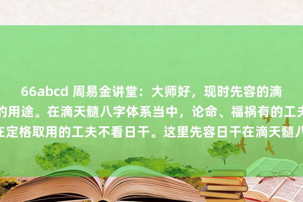 66abcd 周易金讲堂：大师好，现时先容的滴天髓八字绝学体系中日干的用途。在滴天髓八字体系当中，论命、福祸有的工夫不看日干，在定格取用的工夫不看日干。这里先容日干在滴天髓八字当中的用途。 滴天髓八字体系当中...