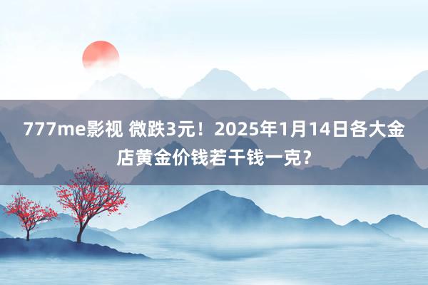 777me影视 微跌3元！2025年1月14日各大金店黄金价钱若干钱一克？