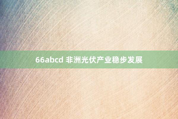 66abcd 非洲光伏产业稳步发展