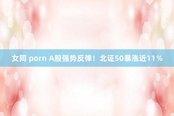 女同 porn A股强势反弹！北证50暴涨近11％