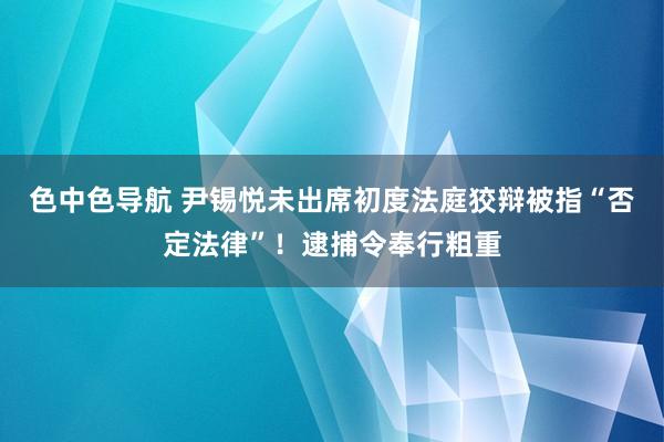 色中色导航 尹锡悦未出席初度法庭狡辩被指“否定法律”！逮捕令奉行粗重