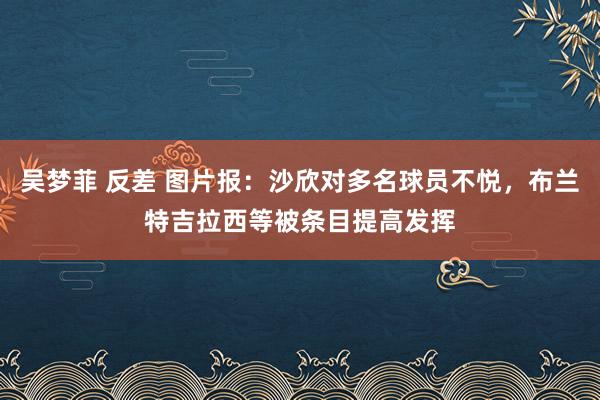 吴梦菲 反差 图片报：沙欣对多名球员不悦，布兰特吉拉西等被条目提高发挥