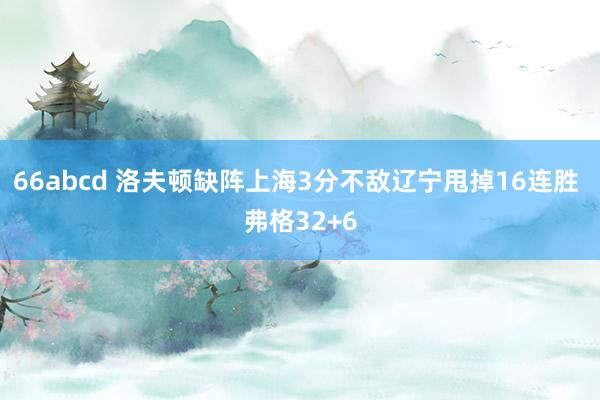 66abcd 洛夫顿缺阵上海3分不敌辽宁甩掉16连胜 弗格32+6