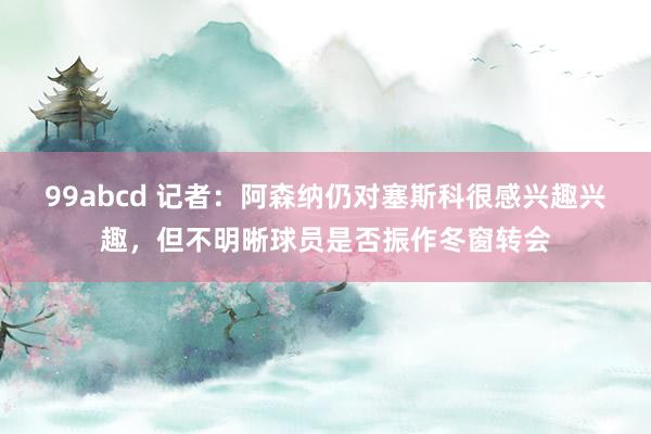 99abcd 记者：阿森纳仍对塞斯科很感兴趣兴趣，但不明晰球员是否振作冬窗转会