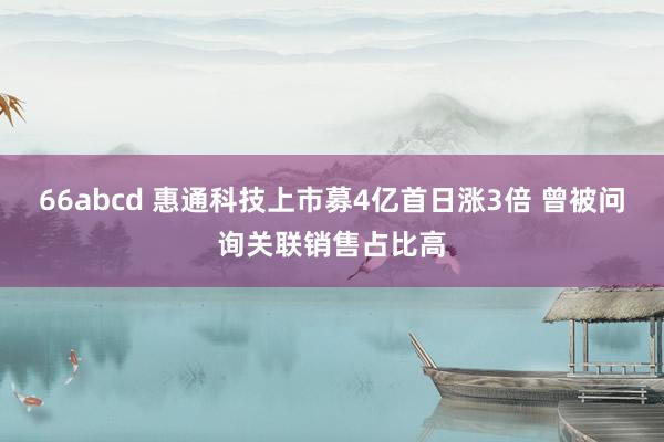 66abcd 惠通科技上市募4亿首日涨3倍 曾被问询关联销售占比高