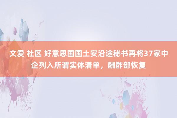 文爱 社区 好意思国国土安沿途秘书再将37家中企列入所谓实体清单，酬酢部恢复