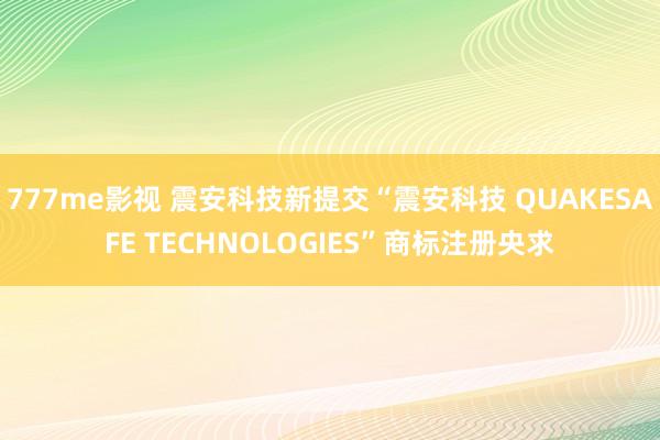 777me影视 震安科技新提交“震安科技 QUAKESAFE TECHNOLOGIES”商标注册央求