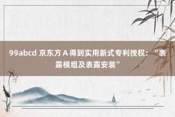 99abcd 京东方Ａ得到实用新式专利授权：“表露模组及表露安装”