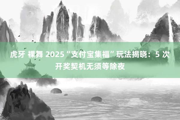 虎牙 裸舞 2025“支付宝集福”玩法揭晓：5 次开奖契机无须等除夜