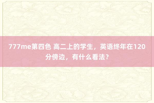 777me第四色 高二上的学生，英语终年在120分傍边，有什么看法？