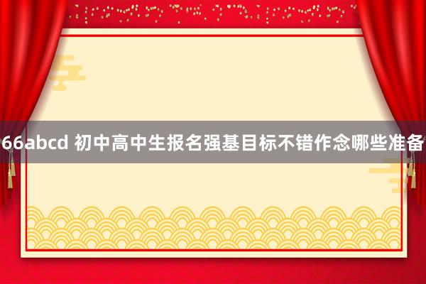 66abcd 初中高中生报名强基目标不错作念哪些准备