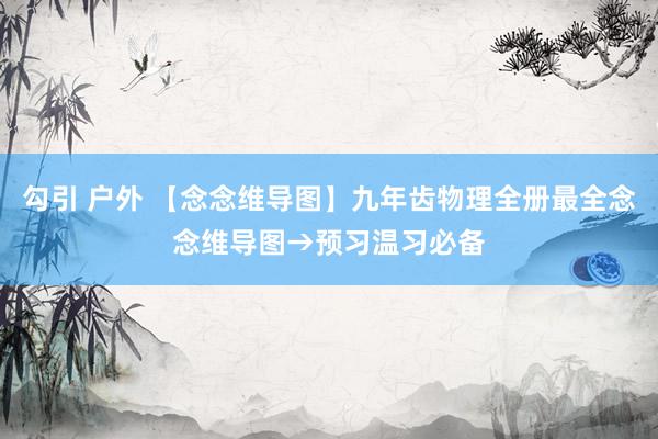 勾引 户外 【念念维导图】九年齿物理全册最全念念维导图→预习温习必备