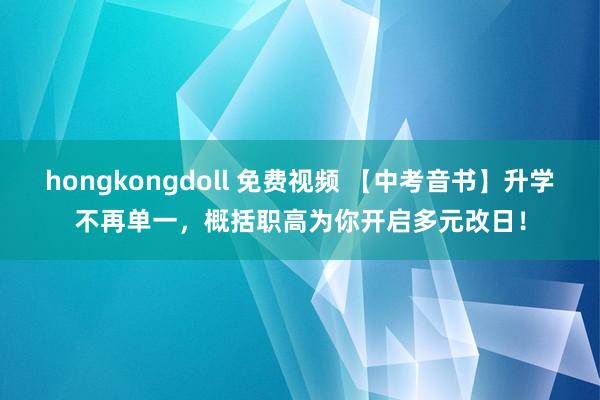 hongkongdoll 免费视频 【中考音书】升学不再单一，概括职高为你开启多元改日！