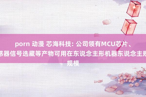 porn 动漫 芯海科技: 公司领有MCU芯片、传感器信号选藏等产物可用在东说念主形机器东说念主规模