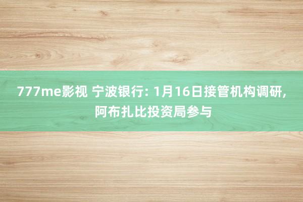 777me影视 宁波银行: 1月16日接管机构调研， 阿布扎比投资局参与